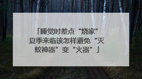 睡觉时差点“烧家” 夏季来临该怎样避免“灭蚊神器”变“火器”