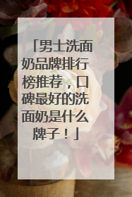 男士洗面奶品牌排行榜推荐，口碑最好的洗面奶是什么牌子！