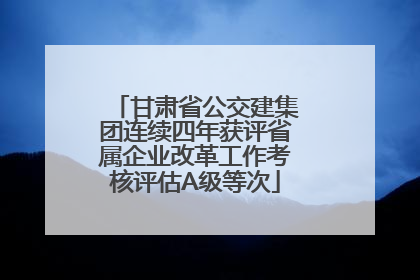 甘肃省公交建集团连续四年获评省属企业改革工作考核评估A级等次