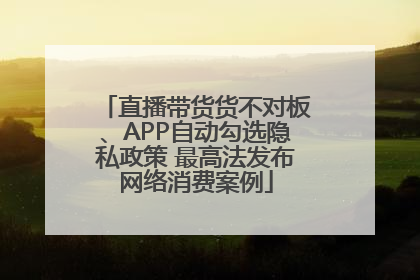 直播带货货不对板、APP自动勾选隐私政策 最高法发布网络消费案例