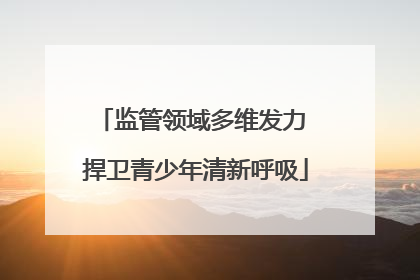 监管领域多维发力 捍卫青少年清新呼吸
