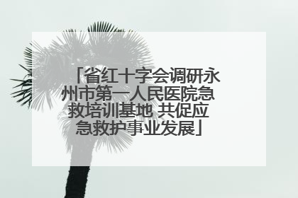 省红十字会调研永州市第一人民医院急救培训基地 共促应急救护事业发展