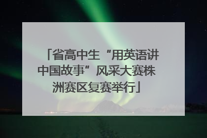 省高中生“用英语讲中国故事”风采大赛株洲赛区复赛举行