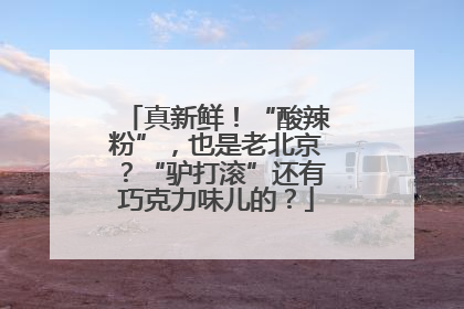 真新鲜！“酸辣粉”，也是老北京？“驴打滚”还有巧克力味儿的？