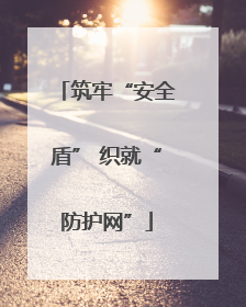 筑牢“安全盾” 织就“防护网”