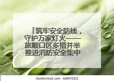 筑牢安全防线，守护万家灯火——旅顺口区多措并举推进消防安全集中整治工作