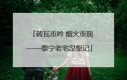 砖瓦重吟 烟火重现——泰宁老宅涅槃记