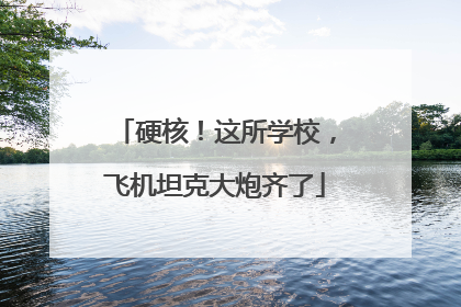 硬核！这所学校，飞机坦克大炮齐了
