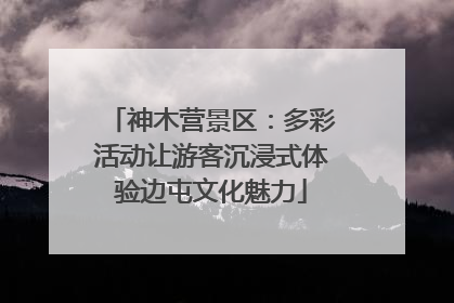 神木营景区：多彩活动让游客沉浸式体验边屯文化魅力