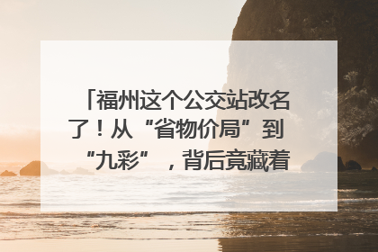 福州这个公交站改名了！从“省物价局”到“九彩”，背后竟藏着这么多故事！