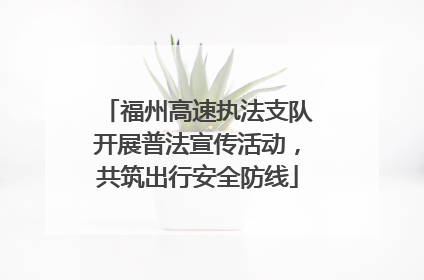 福州高速执法支队开展普法宣传活动，共筑出行安全防线