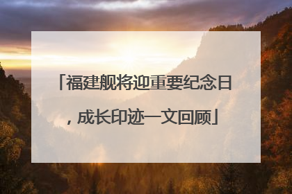 福建舰将迎重要纪念日，成长印迹一文回顾