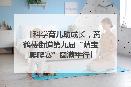 科学育儿助成长，黄鹤楼街道第九届“萌宝爬爬赛”圆满举行