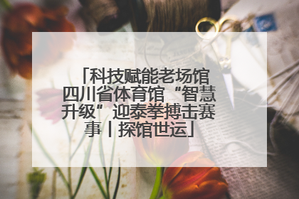 科技赋能老场馆 四川省体育馆“智慧升级”迎泰拳搏击赛事丨探馆世运