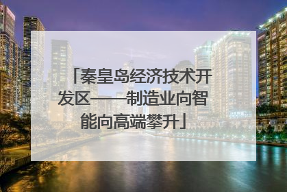 秦皇岛经济技术开发区——制造业向智能向高端攀升