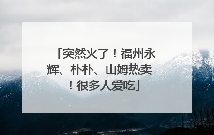 突然火了！福州永辉、朴朴、山姆热卖！很多人爱吃