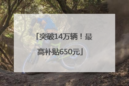 突破14万辆！最高补贴650元
