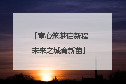 童心筑梦启新程 未来之城育新苗