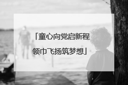 童心向党启新程 领巾飞扬筑梦想