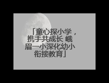 童心探小学，携手共成长 峨眉一小深化幼小衔接教育
