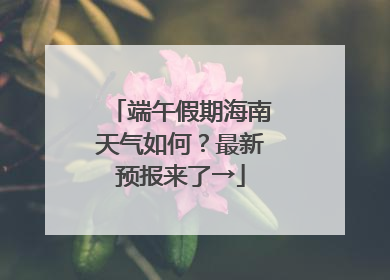 端午假期海南天气如何？最新预报来了→
