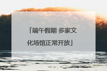 端午假期 多家文化场馆正常开放