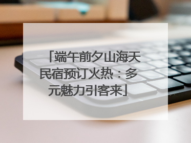 端午前夕山海天民宿预订火热：多元魅力引客来