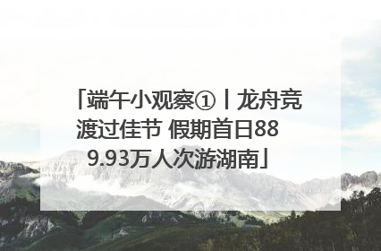 端午小观察①丨龙舟竞渡过佳节 假期首日889.93万人次游湖南