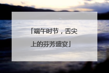 端午时节，舌尖上的芬芳盛宴