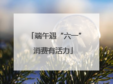 端午遇“六一” 消费有活力