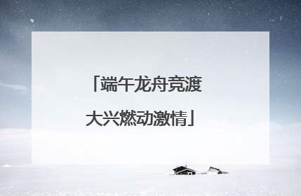 端午龙舟竞渡 大兴燃动激情