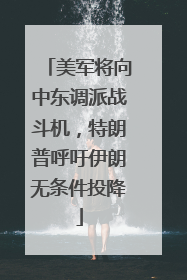 美军将向中东调派战斗机，特朗普呼吁伊朗无条件投降