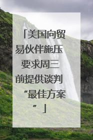 美国向贸易伙伴施压 要求周三前提供谈判“最佳方案”