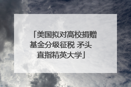 美国拟对高校捐赠基金分级征税 矛头直指精英大学