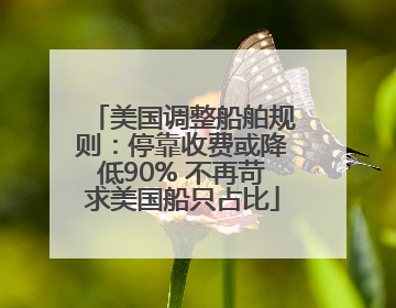 美国调整船舶规则：停靠收费或降低90% 不再苛求美国船只占比