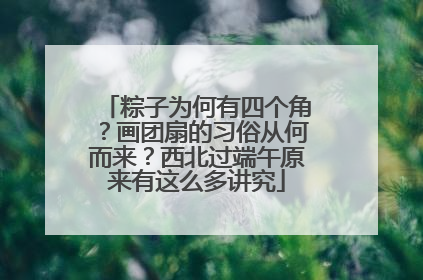 粽子为何有四个角？画团扇的习俗从何而来？西北过端午原来有这么多讲究