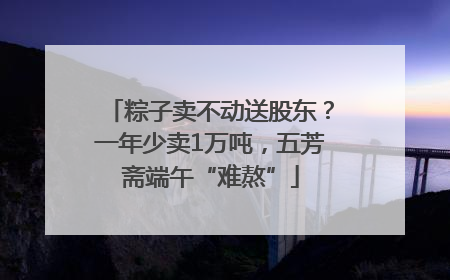 粽子卖不动送股东？一年少卖1万吨，五芳斋端午“难熬”