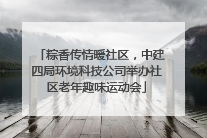粽香传情暖社区，中建四局环境科技公司举办社区老年趣味运动会