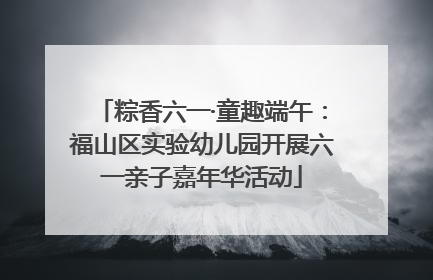 粽香六一·童趣端午：福山区实验幼儿园开展六一亲子嘉年华活动