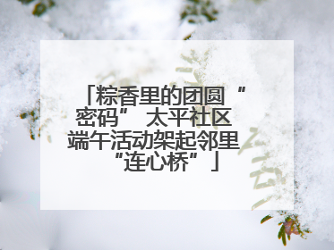 粽香里的团圆“密码” 太平社区端午活动架起邻里“连心桥”