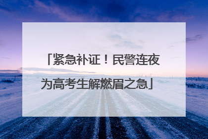 紧急补证！民警连夜为高考生解燃眉之急