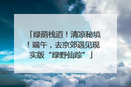 绿荫栈道！清凉秘境！端午，去京郊遇见现实版“绿野仙踪”
