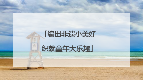 编出非遗小美好 织就童年大乐趣