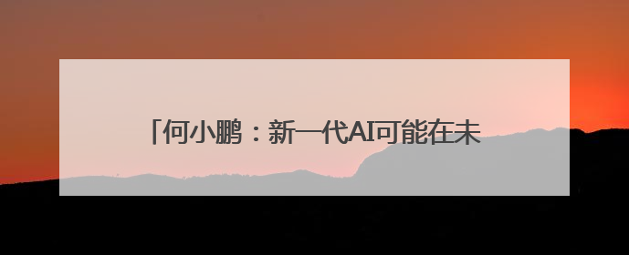 何小鹏：新一代AI可能在未来3到4年间催生超级业务