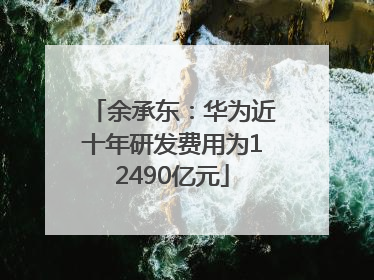 余承东：华为近十年研发费用为12490亿元