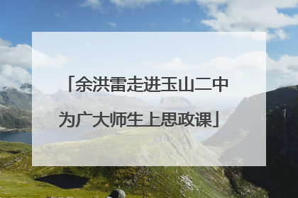 余洪雷走进玉山二中为广大师生上思政课