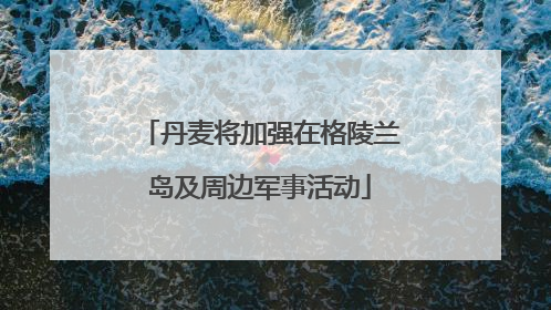 丹麦将加强在格陵兰岛及周边军事活动