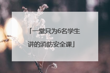 一堂只为6名学生讲的消防安全课