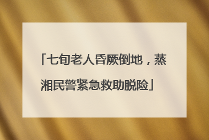 七旬老人昏厥倒地，蒸湘民警紧急救助脱险