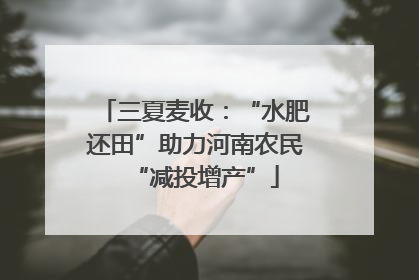 三夏麦收：“水肥还田”助力河南农民“减投增产”